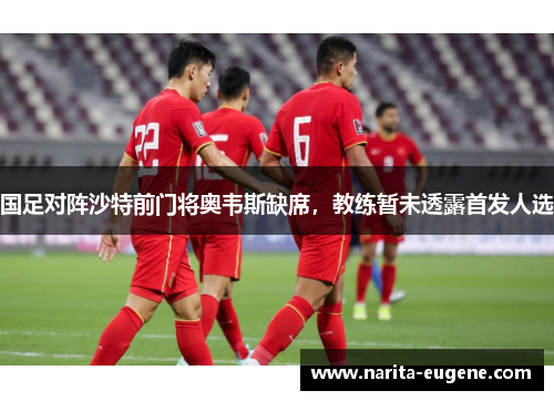 国足对阵沙特前门将奥韦斯缺席，教练暂未透露首发人选