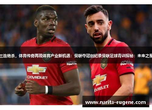 曼联三连绝杀，体育传奇再现体育产业新机遇：曼联夺冠创纪录曼联足球青训探秘：未来之星风采