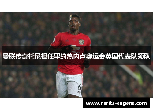 曼联传奇托尼担任里约热内卢奥运会英国代表队领队