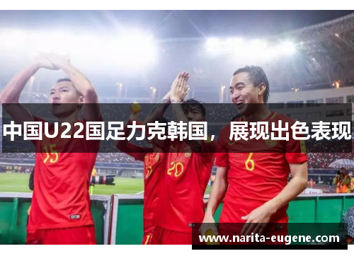中国U22国足力克韩国，展现出色表现