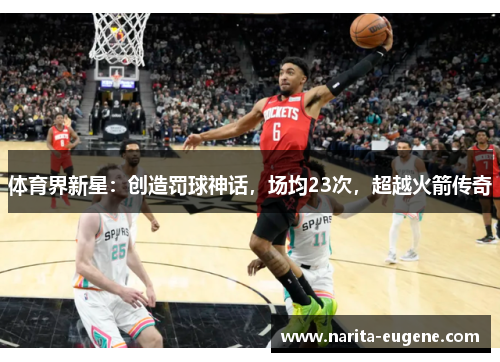 体育界新星：创造罚球神话，场均23次，超越火箭传奇